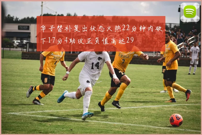 华子替补复出状态火热22分钟内砍下17分4助攻正负值高达29