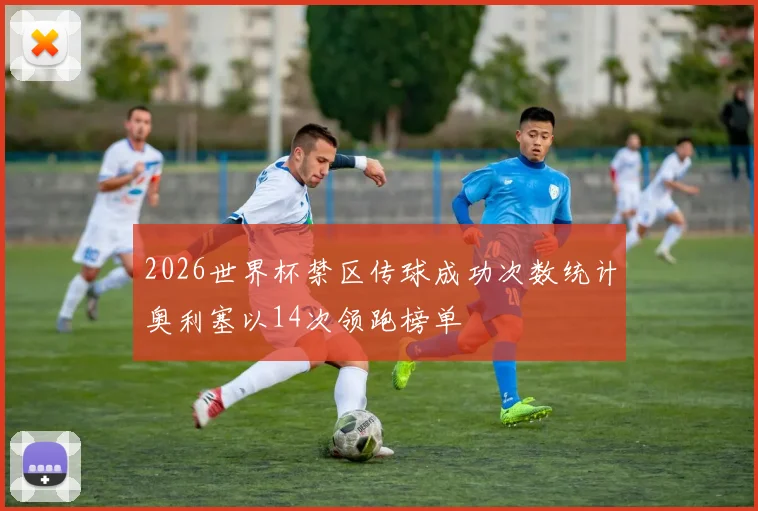 2026世界杯禁区传球成功次数统计奥利塞以14次领跑榜单