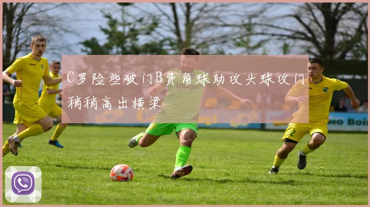 C罗险些破门B费角球助攻头球攻门稍稍高出横梁