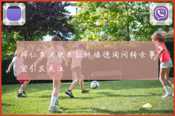 拜仁多次联系拉什福德询问转会事宜引发关注