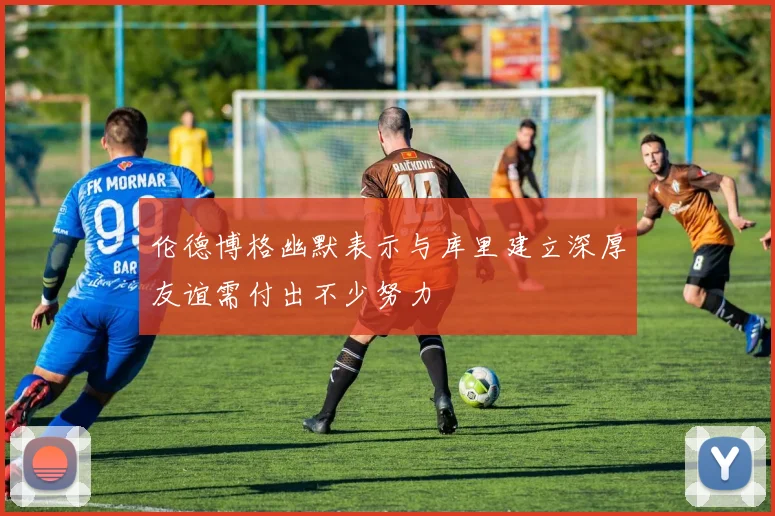 伦德博格幽默表示与库里建立深厚友谊需付出不少努力
