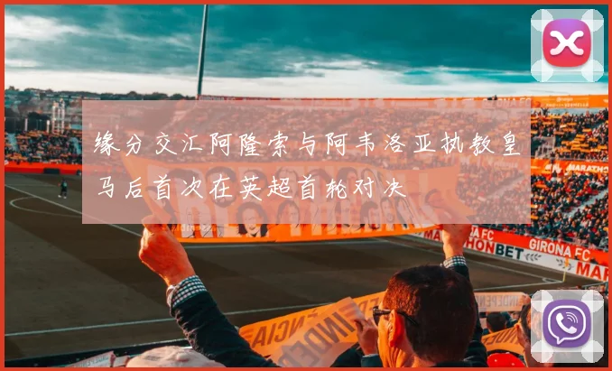 缘分交汇阿隆索与阿韦洛亚执教皇马后首次在英超首轮对决