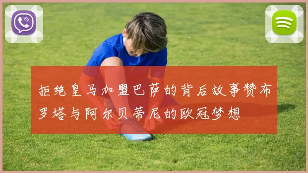 拒绝皇马加盟巴萨的背后故事赞布罗塔与阿尔贝蒂尼的欧冠梦想