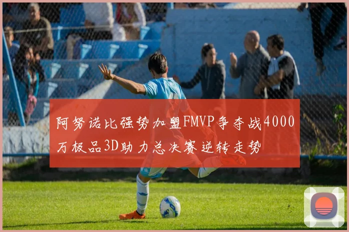 阿努诺比强势加盟FMVP争夺战4000万极品3D助力总决赛逆转走势