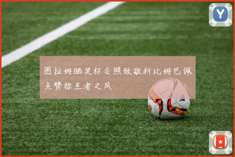 图拉姆晒奖杯合照致敬科比姆巴佩点赞称王者之风