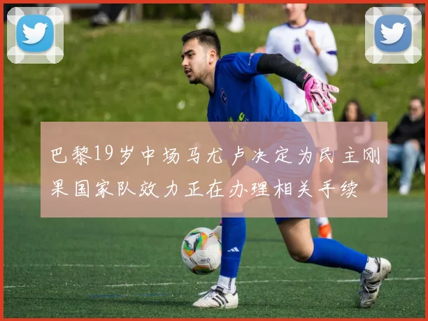 巴黎19岁中场马尤卢决定为民主刚果国家队效力正在办理相关手续