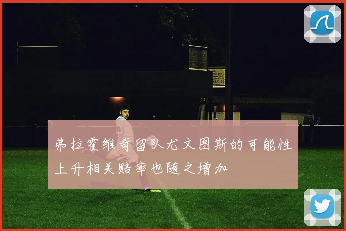 弗拉霍维奇留队尤文图斯的可能性上升相关赔率也随之增加
