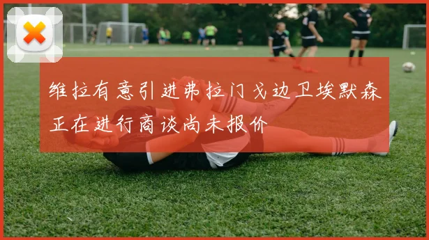 维拉有意引进弗拉门戈边卫埃默森正在进行商谈尚未报价