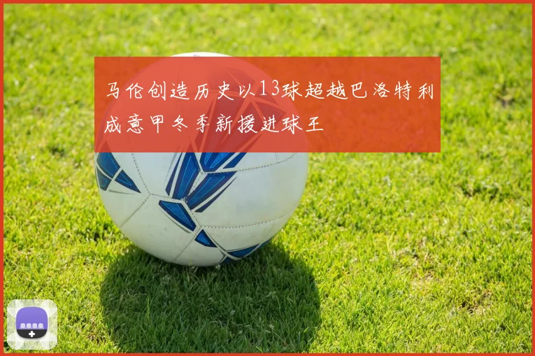 马伦创造历史以13球超越巴洛特利成意甲冬季新援进球王