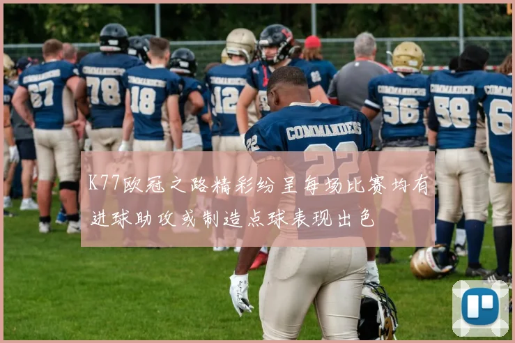 K77欧冠之路精彩纷呈每场比赛均有进球助攻或制造点球表现出色