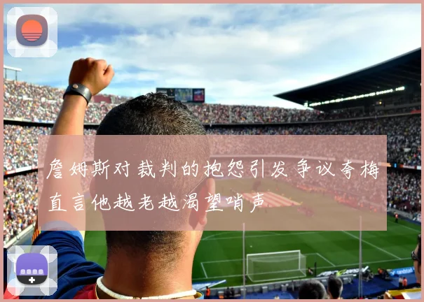 詹姆斯对裁判的抱怨引发争议夸梅直言他越老越渴望哨声