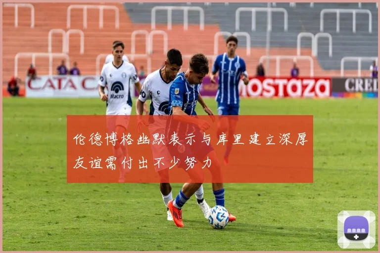 伦德博格幽默表示与库里建立深厚友谊需付出不少努力