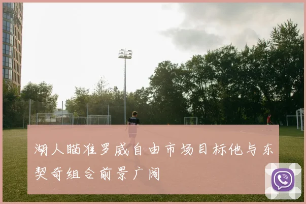 湖人瞄准罗威自由市场目标他与东契奇组合前景广阔