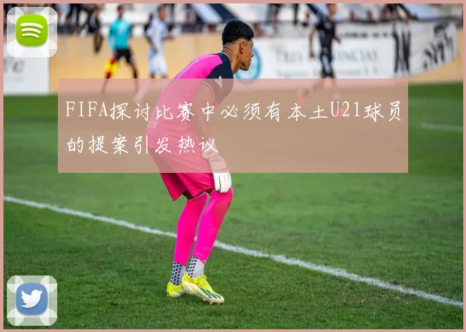 FIFA探讨比赛中必须有本土U21球员的提案引发热议