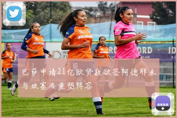 巴萨申请21亿欧贷款欲签阿德耶米与坎塞洛重塑阵容
