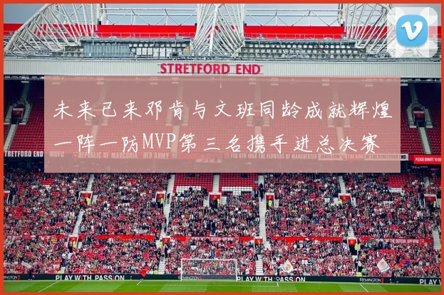 未来已来邓肯与文班同龄成就辉煌一阵一防MVP第三名携手进总决赛
