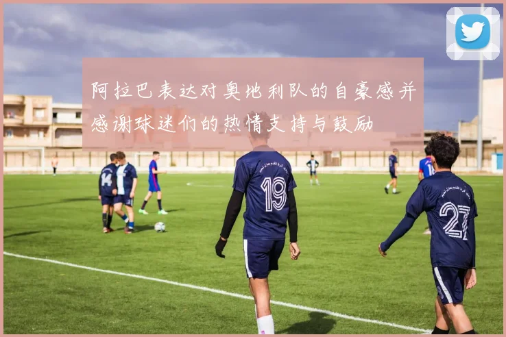 阿拉巴表达对奥地利队的自豪感并感谢球迷们的热情支持与鼓励