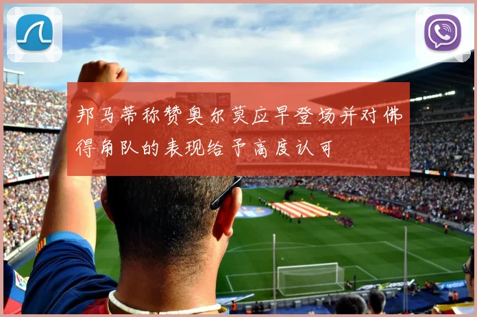 邦马蒂称赞奥尔莫应早登场并对佛得角队的表现给予高度认可