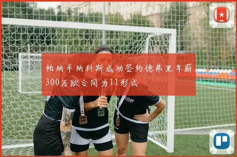 帕纳辛纳科斯成功签约德弗里年薪300万欧合同为11形式
